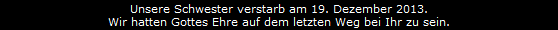 Unsere Schwester verstarb am 19. Dezember 2013.
Wir hatten Gottes Ehre auf dem letzten Weg bei Ihr zu sein.